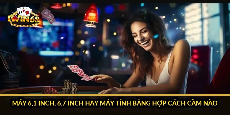 Máy 6,1 inch, 6,7 inch hay máy tính bảng hợp cách cầm nào?